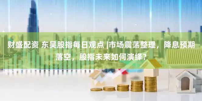 财盛配资 东吴股指每日观点 |市场震荡整理，降息预期落空，股指未来如何演绎？