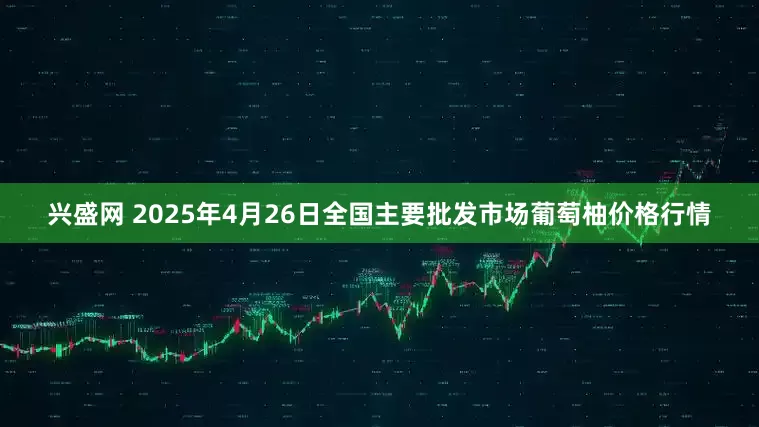 兴盛网 2025年4月26日全国主要批发市场葡萄柚价格行情