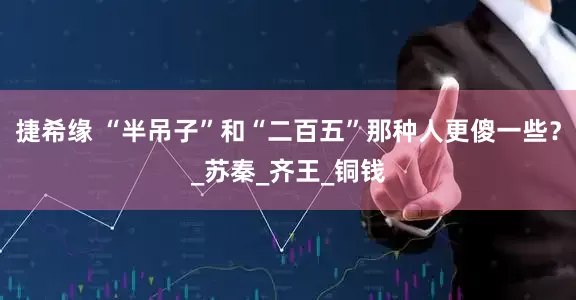 捷希缘 “半吊子”和“二百五”那种人更傻一些？_苏秦_齐王_铜钱