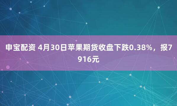 申宝配资 4月30日苹果期货收盘下跌0.38%，报7916元