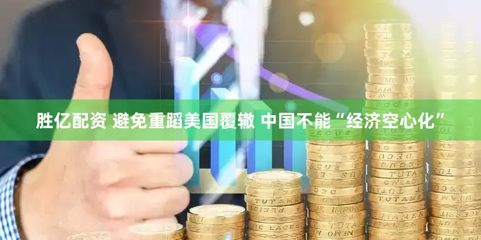 胜亿配资 避免重蹈美国覆辙 中国不能“经济空心化”