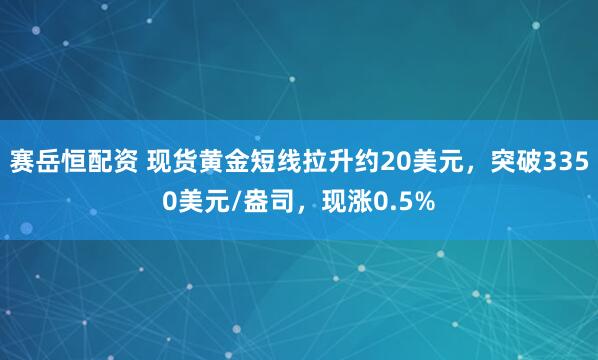 赛岳恒配资 现货黄金短线拉升约20美元，突破3350美元/盎司，现涨0.5%