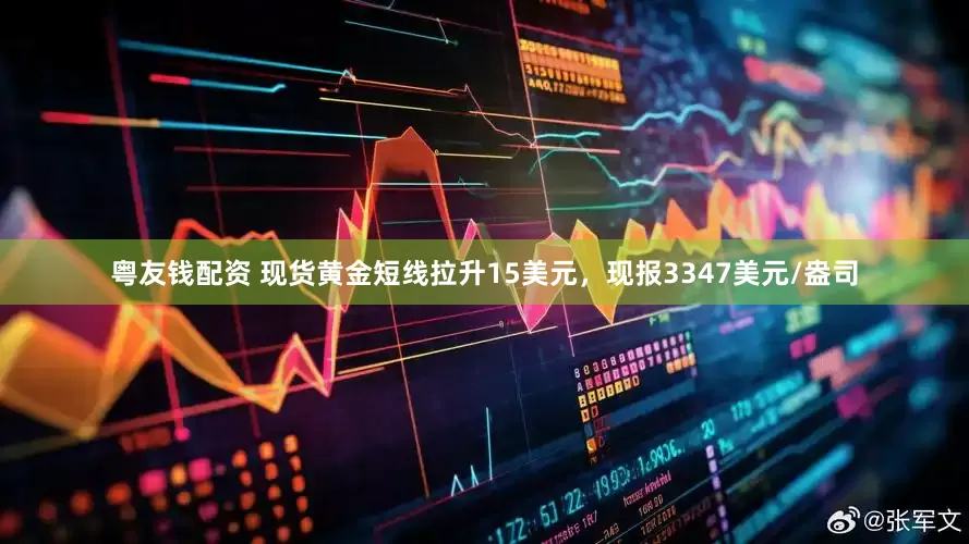 粤友钱配资 现货黄金短线拉升15美元，现报3347美元/盎司