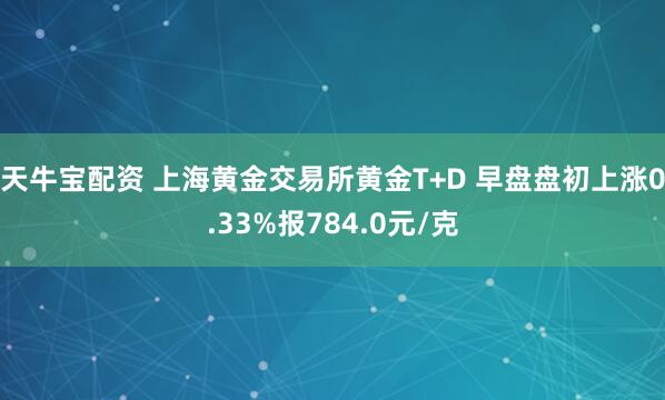 天牛宝配资 上海黄金交易所黄金T+D 早盘盘初上涨0.33%报784.0元/克