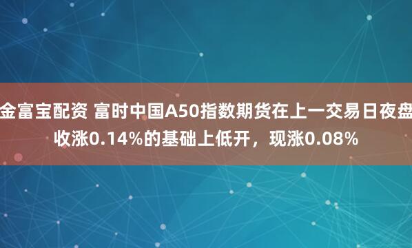 金富宝配资 富时中国A50指数期货在上一交易日夜盘收涨0.14%的基础上低开，现涨0.08%