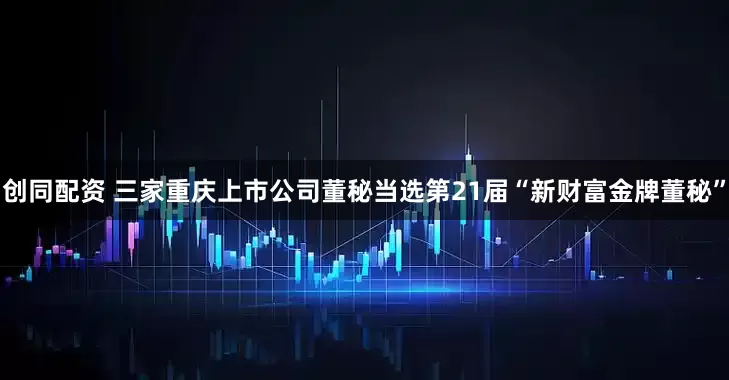 创同配资 三家重庆上市公司董秘当选第21届“新财富金牌董秘”