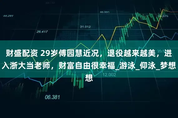 财盛配资 29岁傅园慧近况，退役越来越美，进入浙大当老师，财富自由很幸福_游泳_仰泳_梦想