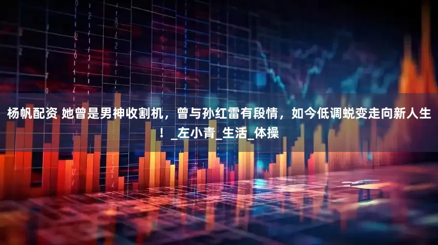 杨帆配资 她曾是男神收割机，曾与孙红雷有段情，如今低调蜕变走向新人生！_左小青_生活_体操