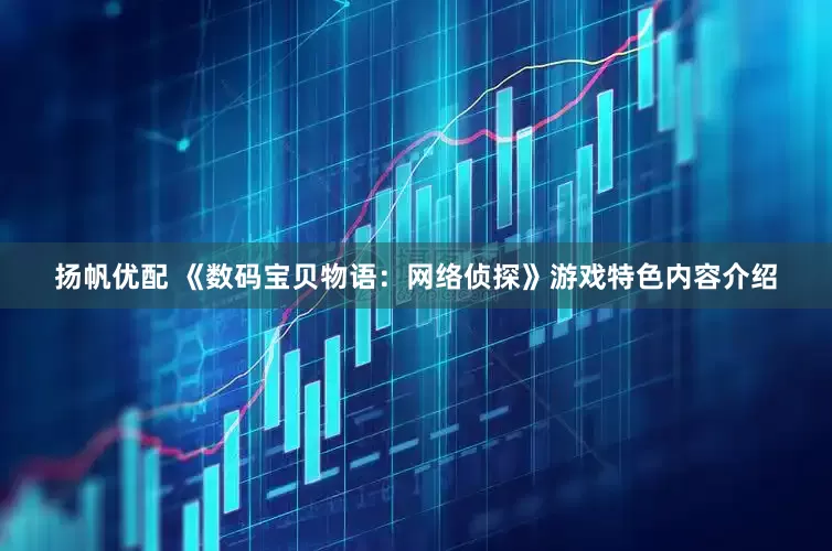 扬帆优配 《数码宝贝物语：网络侦探》游戏特色内容介绍