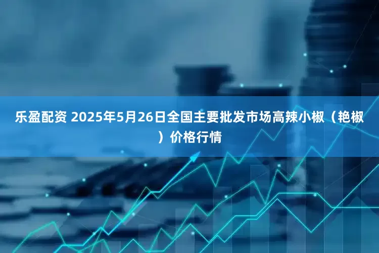 乐盈配资 2025年5月26日全国主要批发市场高辣小椒（艳椒）价格行情
