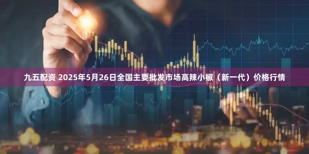 九五配资 2025年5月26日全国主要批发市场高辣小椒（新一代）价格行情