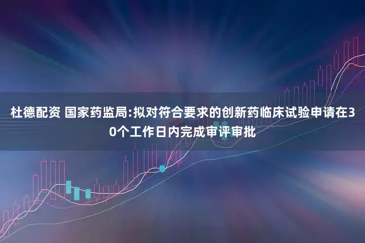 杜德配资 国家药监局:拟对符合要求的创新药临床试验申请在30个工作日内完成审评审批