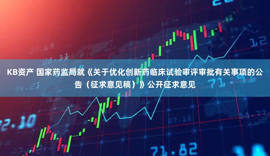 KB资产 国家药监局就《关于优化创新药临床试验审评审批有关事项的公告（征求意见稿）》公开征求意见
