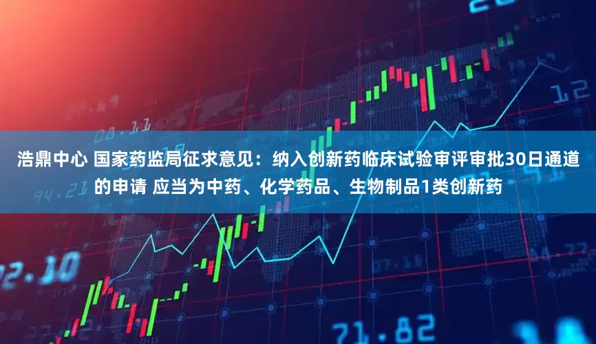 浩鼎中心 国家药监局征求意见：纳入创新药临床试验审评审批30日通道的申请 应当为中药、化学药品、生物制品1类创新药