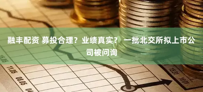 融丰配资 募投合理？业绩真实？ 一批北交所拟上市公司被问询