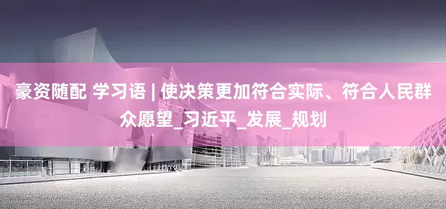 豪资随配 学习语 | 使决策更加符合实际、符合人民群众愿望_习近平_发展_规划