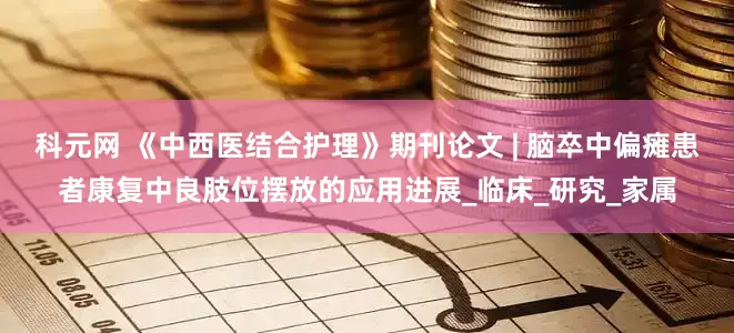 科元网 《中西医结合护理》期刊论文 | 脑卒中偏瘫患者康复中良肢位摆放的应用进展_临床_研究_家属