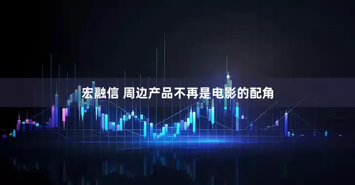宏融信 周边产品不再是电影的配角