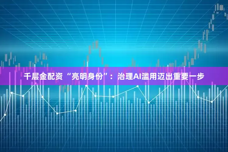 千层金配资 “亮明身份”：治理AI滥用迈出重要一步