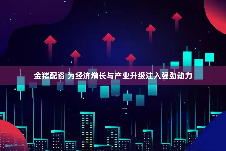金猪配资 为经济增长与产业升级注入强劲动力