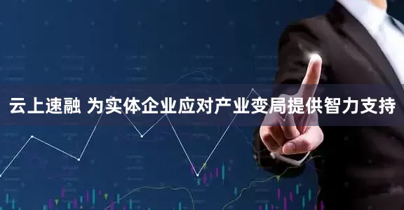 云上速融 为实体企业应对产业变局提供智力支持