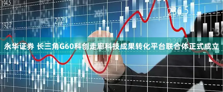 永华证券 长三角G60科创走廊科技成果转化平台联合体正式成立