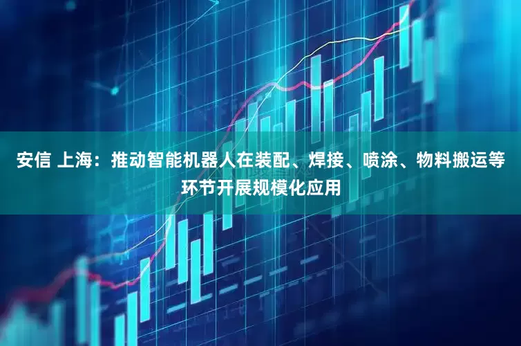 安信 上海：推动智能机器人在装配、焊接、喷涂、物料搬运等环节开展规模化应用
