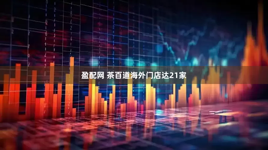 盈配网 茶百道海外门店达21家
