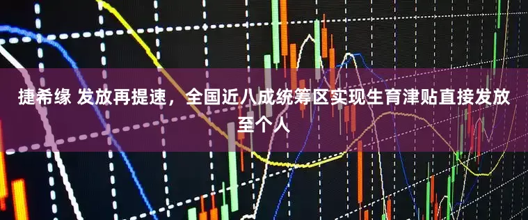 捷希缘 发放再提速，全国近八成统筹区实现生育津贴直接发放至个人
