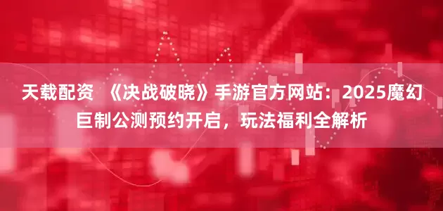 天载配资  《决战破晓》手游官方网站：2025魔幻巨制公测预约开启，玩法福利全解析