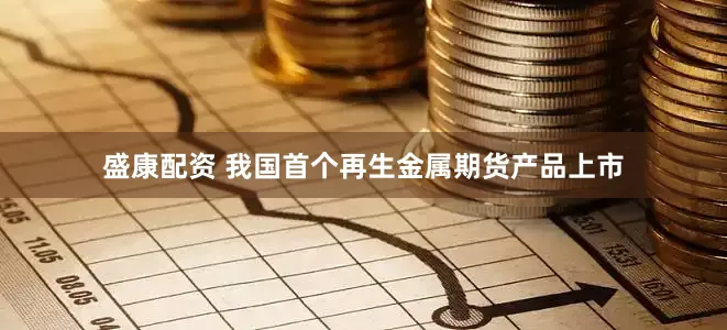 盛康配资 我国首个再生金属期货产品上市