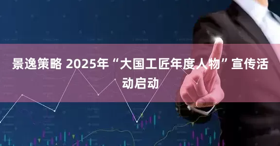 景逸策略 2025年“大国工匠年度人物”宣传活动启动