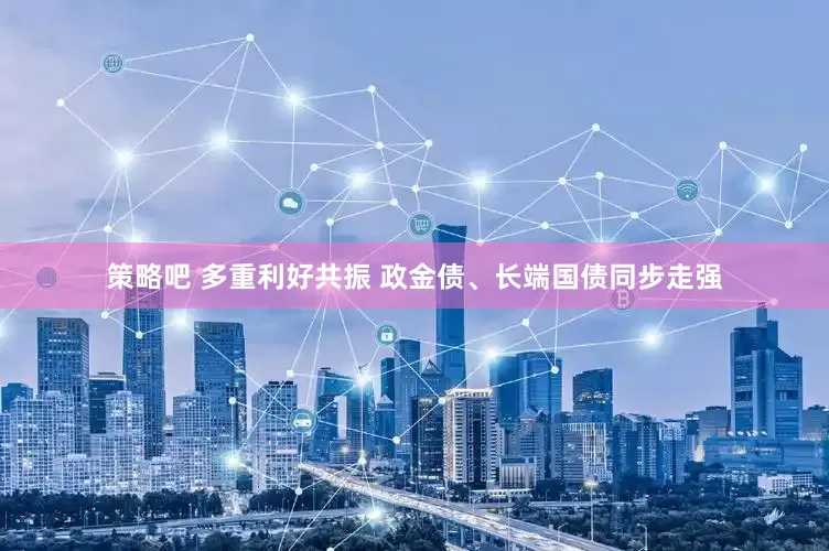 策略吧 多重利好共振 政金债、长端国债同步走强