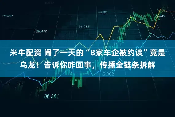 米牛配资 闹了一天的“8家车企被约谈”竟是乌龙！告诉你咋回事，传播全链条拆解